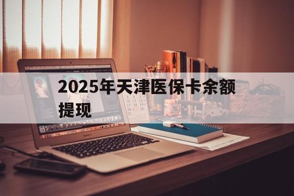 昌吉最新2025年天津医保卡余额提现方法分析(最方便真实的昌吉2025年天津医保卡余额提现多少方法)