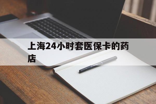 昌吉最新上海24小时套医保卡的药店方法分析(最方便真实的昌吉上海刷医保卡的药店方法)