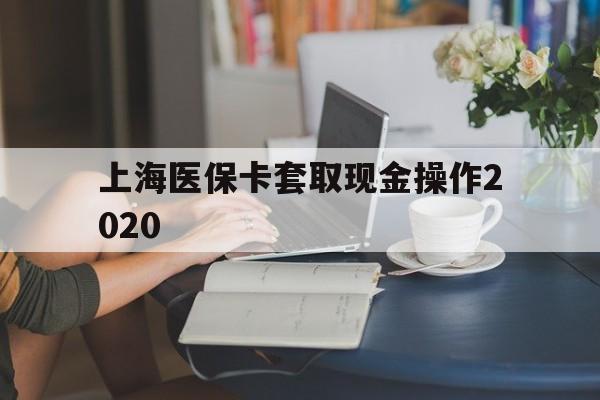 昌吉最新上海医保卡套取现金操作2020方法分析(最方便真实的昌吉上海医保卡套取现金操作2020年方法)