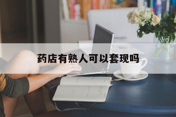 昌吉最新药店有熟人可以套现吗方法分析(最方便真实的昌吉药店有熟人可以套现吗现在方法)