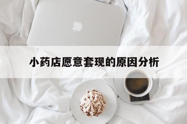 昌吉最新小药店愿意套现的原因分析方法分析(最方便真实的昌吉小药店愿意套现的原因分析怎么写方法)