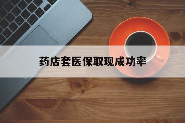 昌吉最新药店套医保取现成功率方法分析(最方便真实的昌吉医保卡到药店套现会影响社保吗方法)