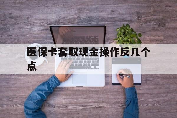 昌吉最新医保卡套取现金操作反几个点方法分析(最方便真实的昌吉医保卡套取现金对个人什么影响方法)