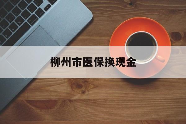 昌吉最新柳州市医保换现金方法分析(最方便真实的昌吉柳州医保取现方法)