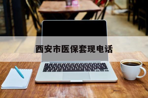 昌吉最新西安市医保套现电话方法分析(最方便真实的昌吉西安市医保套现电话查询方法)