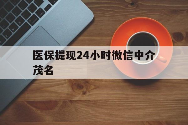 昌吉医保提现24小时微信中介茂名的简单介绍