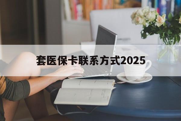 昌吉最新套医保卡联系方式2025方法分析(最方便真实的昌吉谁能帮我套医保卡方法)
