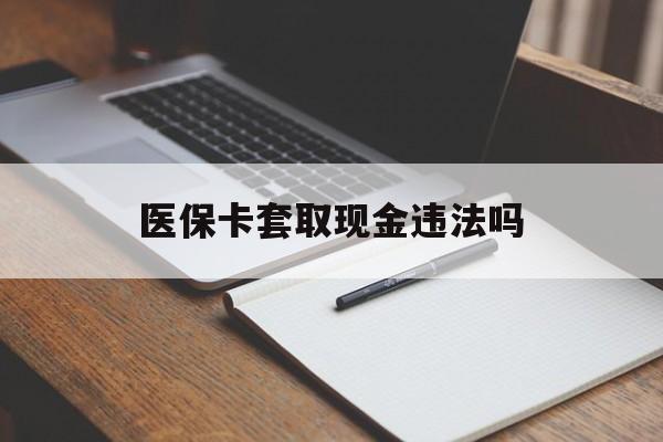 昌吉最新医保卡套取现金违法吗方法分析(最方便真实的昌吉医保卡套取现金违法吗怎么处理方法)